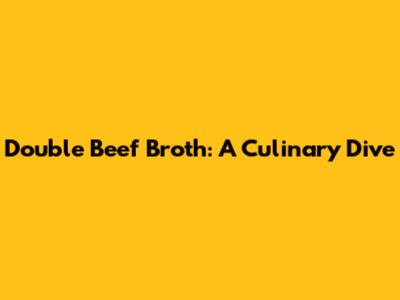 Double Beef Broth: A Culinary Dive