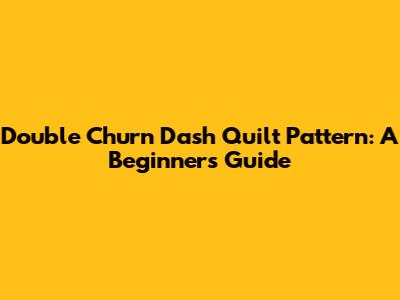 Double Churn Dash Quilt Pattern: A Beginner's Guide