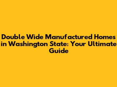 Double Wide Manufactured Homes in Washington State: Your Ultimate Guide