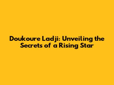 Doukoure Ladji: Unveiling the Secrets of a Rising Star