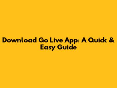 Download Go Live App: A Quick & Easy Guide