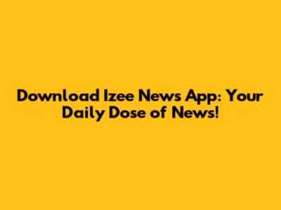 Download Izee News App: Your Daily Dose of News!
