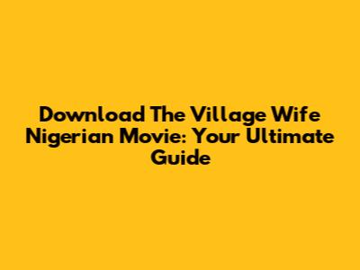 Download The Village Wife Nigerian Movie: Your Ultimate Guide