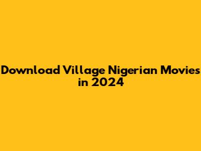 Download Village Nigerian Movies in 2024