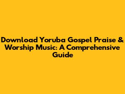 Download Yoruba Gospel Praise & Worship Music: A Comprehensive Guide