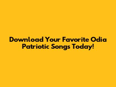 Download Your Favorite Odia Patriotic Songs Today!