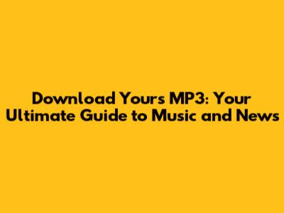 Download Yours MP3: Your Ultimate Guide to Music and News