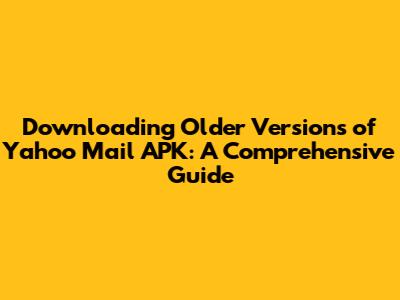 Downloading Older Versions of Yahoo Mail APK: A Comprehensive Guide