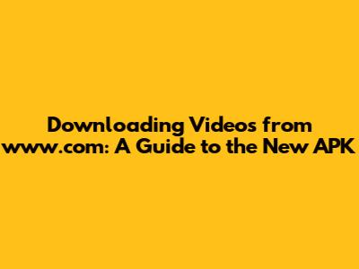 Downloading Videos from www.com: A Guide to the New APK