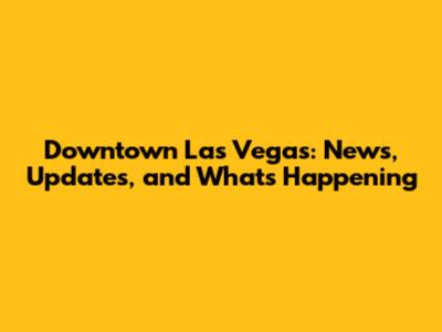 Downtown Las Vegas: News, Updates, and What's Happening