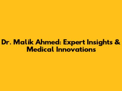 Dr. Malik Ahmed: Expert Insights & Medical Innovations