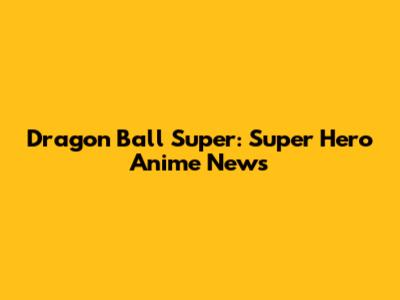 Dragon Ball Super: Super Hero Anime News