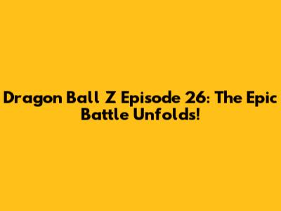 Dragon Ball Z Episode 26: The Epic Battle Unfolds!