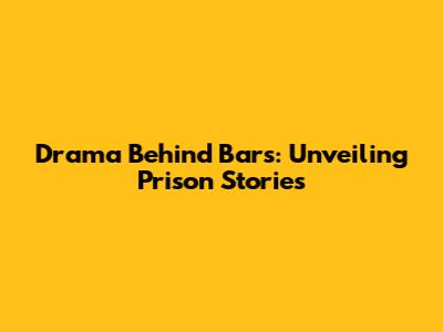 Drama Behind Bars: Unveiling Prison Stories