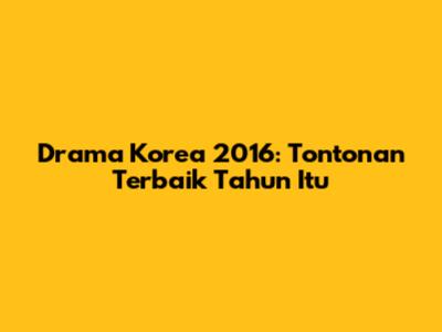 Drama Korea 2016: Tontonan Terbaik Tahun Itu