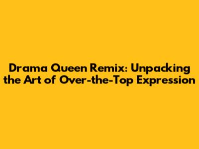 Drama Queen Remix: Unpacking the Art of Over-the-Top Expression