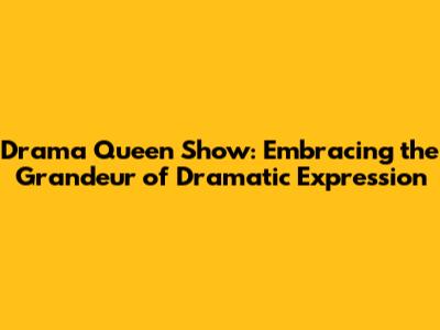 Drama Queen Show: Embracing the Grandeur of Dramatic Expression
