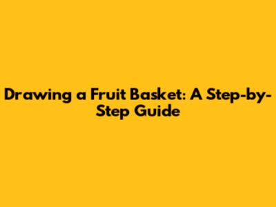 Drawing a Fruit Basket: A Step-by-Step Guide
