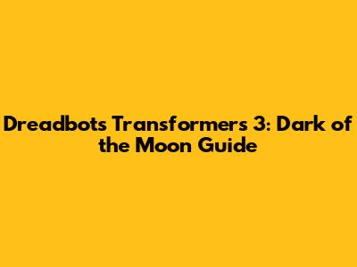 Dreadbots Transformers 3: Dark of the Moon Guide