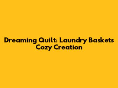 Dreaming Quilt: Laundry Basket's Cozy Creation