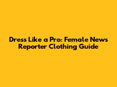 Dress Like a Pro: Female News Reporter Clothing Guide
