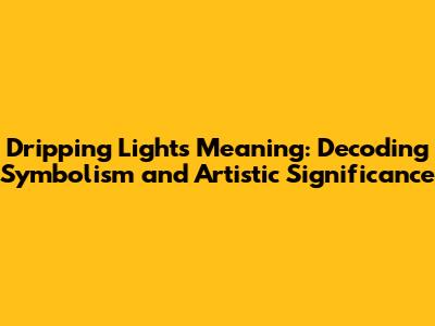 Dripping Lights Meaning: Decoding Symbolism and Artistic Significance