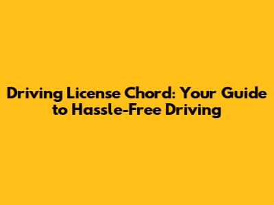 Driving License Chord: Your Guide to Hassle-Free Driving