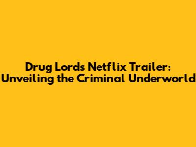 Drug Lords Netflix Trailer: Unveiling the Criminal Underworld