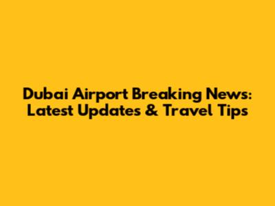 Dubai Airport Breaking News: Latest Updates & Travel Tips