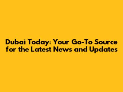 Dubai Today: Your Go-To Source for the Latest News and Updates
