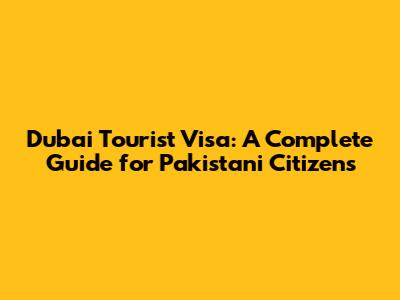 Dubai Tourist Visa: A Complete Guide for Pakistani Citizens