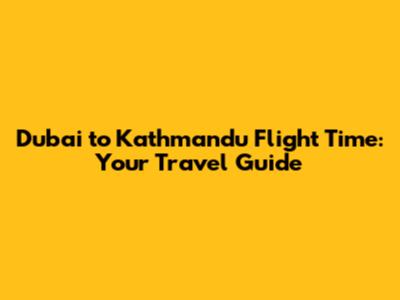 Dubai to Kathmandu Flight Time: Your Travel Guide