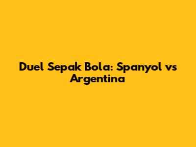 Duel Sepak Bola: Spanyol vs Argentina