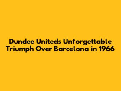 Dundee United's Unforgettable Triumph Over Barcelona in 1966