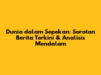Dunia dalam Sepekan: Sorotan Berita Terkini & Analisis Mendalam