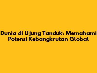 Dunia di Ujung Tanduk: Memahami Potensi Kebangkrutan Global