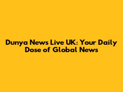 Dunya News Live UK: Your Daily Dose of Global News