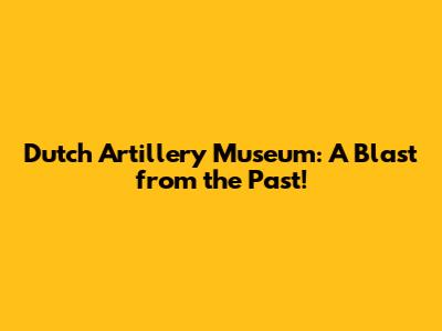 Dutch Artillery Museum: A Blast from the Past!