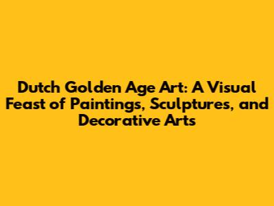 Dutch Golden Age Art: A Visual Feast of Paintings, Sculptures, and Decorative Arts
