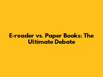 E-reader vs. Paper Books: The Ultimate Debate