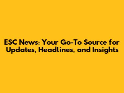 ESC News: Your Go-To Source for Updates, Headlines, and Insights
