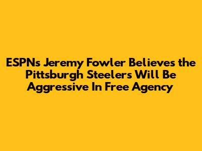 ESPN's Jeremy Fowler Believes the Pittsburgh Steelers Will Be Aggressive In Free Agency