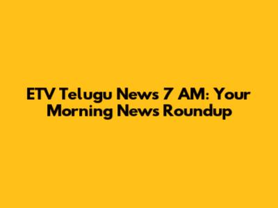 ETV Telugu News 7 AM: Your Morning News Roundup