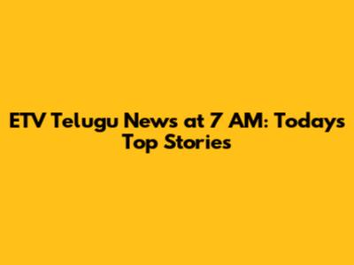 ETV Telugu News at 7 AM: Today's Top Stories
