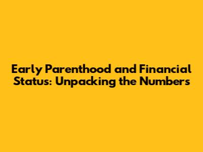 Early Parenthood and Financial Status: Unpacking the Numbers
