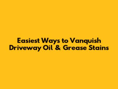 Easiest Ways to Vanquish Driveway Oil & Grease Stains