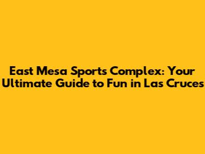 East Mesa Sports Complex: Your Ultimate Guide to Fun in Las Cruces