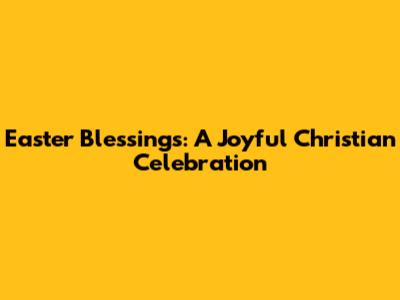 Easter Blessings: A Joyful Christian Celebration