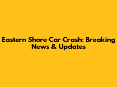 Eastern Shore Car Crash: Breaking News & Updates