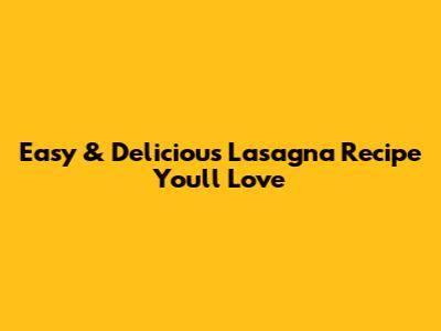 Easy & Delicious Lasagna Recipe You'll Love